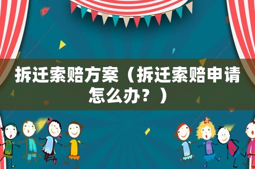 拆遷索賠方案（拆遷索賠申請怎么辦？）