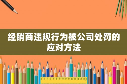 經銷商違規行為被公司處罰的應對方法
