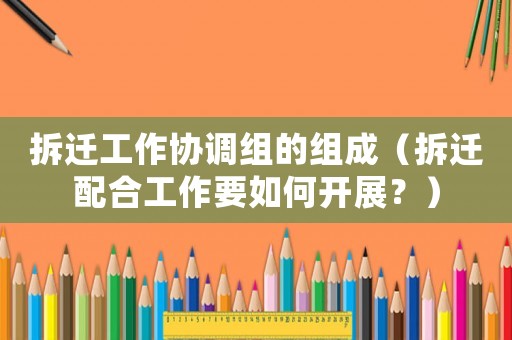 拆遷工作協調組的組成（拆遷配合工作要如何開展？）