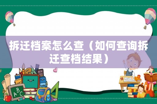 拆遷檔案怎么查（如何查詢拆遷查檔結(jié)果）