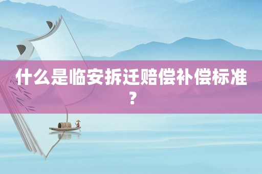 什么是臨安拆遷賠償補償標準？