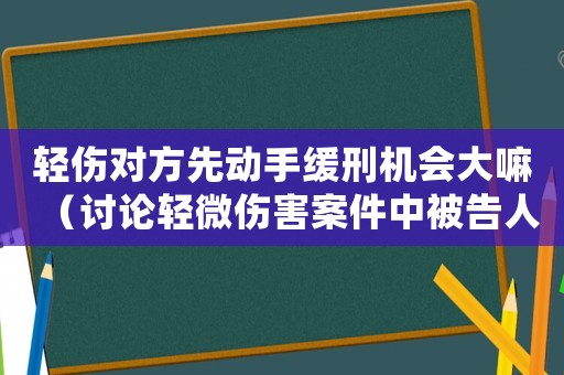 輕傷對(duì)方先動(dòng)手緩刑機(jī)會(huì)大嘛（討論輕微傷害案件中被告人的緩刑可能性）
