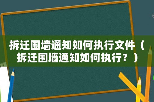 拆遷圍墻通知如何執(zhí)行文件（拆遷圍墻通知如何執(zhí)行？）