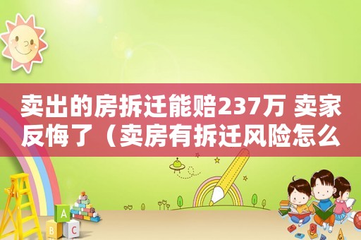 賣出的房拆遷能賠237萬(wàn) 賣家反悔了（賣房有拆遷風(fēng)險(xiǎn)怎么辦？）