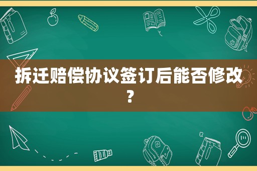 拆遷賠償協(xié)議簽訂后能否修改？