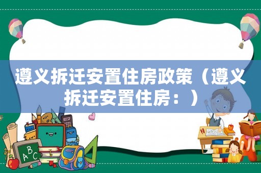 遵義拆遷安置住房政策（遵義拆遷安置住房：）