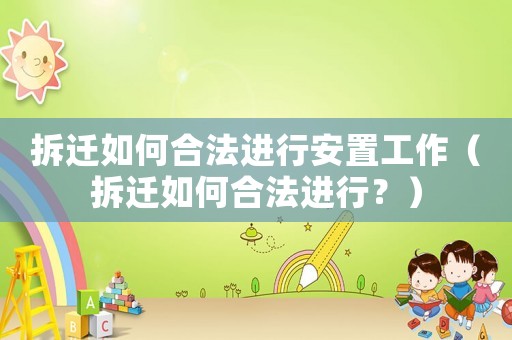 拆遷如何合法進行安置工作（拆遷如何合法進行？）