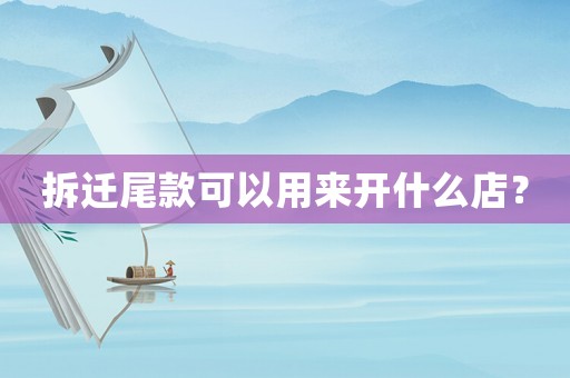 拆遷尾款可以用來開什么店？