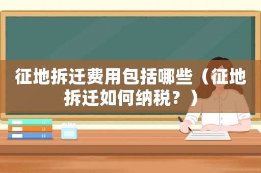 征地拆遷費(fèi)用包括哪些（征地拆遷如何納稅？）