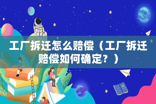 工廠拆遷怎么賠償（工廠拆遷賠償如何確定？）