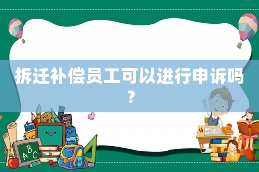 拆遷補償員工可以進行申訴嗎？