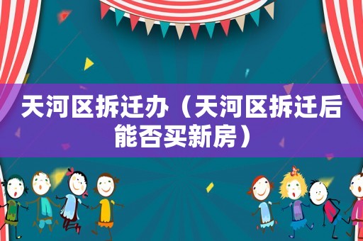 天河區拆遷辦（天河區拆遷后能否買新房）