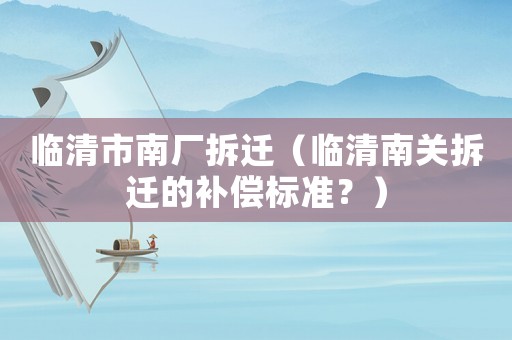 臨清市南廠拆遷（臨清南關拆遷的補償標準？）