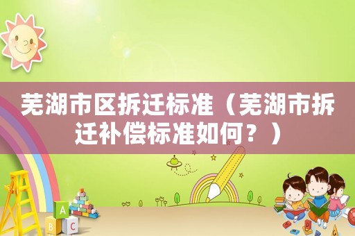 蕪湖市區(qū)拆遷標準（蕪湖市拆遷補償標準如何？）