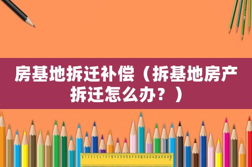 房基地拆遷補償（拆基地房產拆遷怎么辦？）