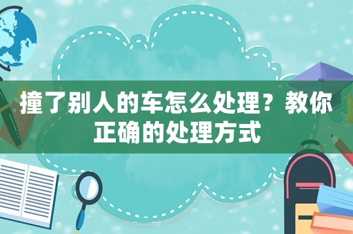 撞了別人的車怎么處理？教你正確的處理方式