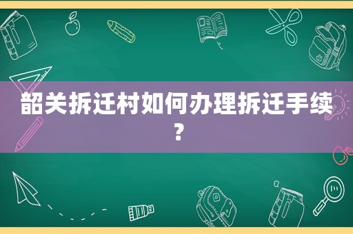韶關(guān)拆遷村如何辦理拆遷手續(xù)？