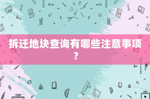 拆遷地塊查詢有哪些注意事項？