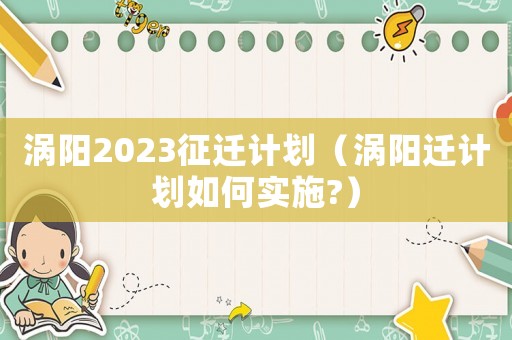 渦陽2023征遷計劃（渦陽遷計劃如何實施?）