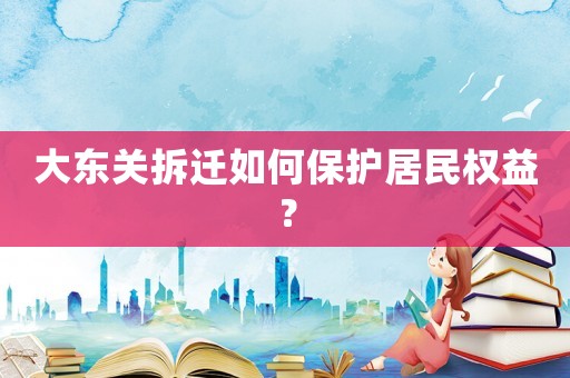 大東關拆遷如何保護居民權益？