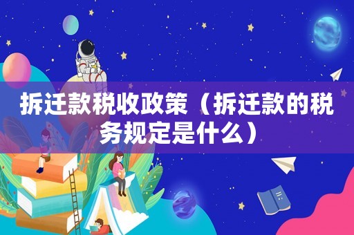 拆遷款稅收政策（拆遷款的稅務規定是什么）
