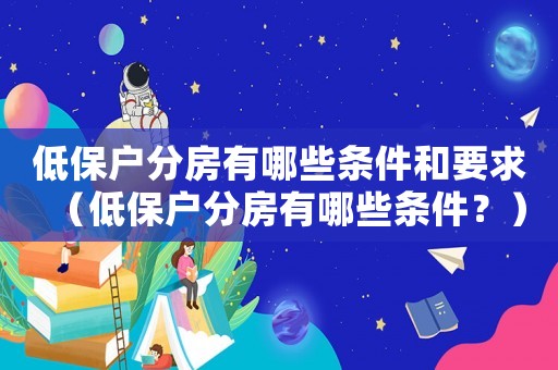 低保戶分房有哪些條件和要求（低保戶分房有哪些條件？）