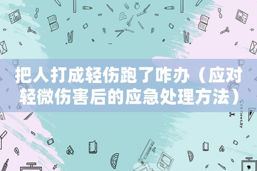 把人打成輕傷跑了咋辦（應對輕微傷害后的應急處理方法）