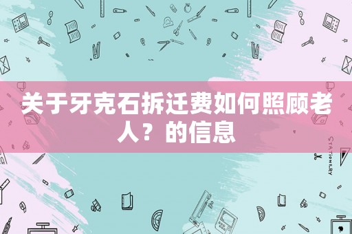 關于牙克石拆遷費如何照顧老人？的信息