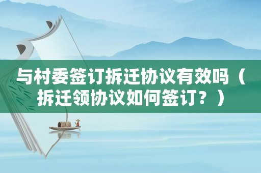 與村委簽訂拆遷協議有效嗎（拆遷領協議如何簽訂？）