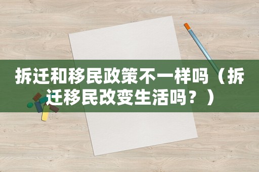 拆遷和移民政策不一樣嗎（拆遷移民改變生活嗎？）