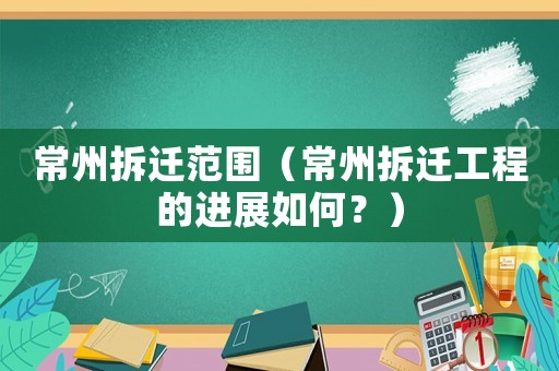常州拆遷范圍（常州拆遷工程的進展如何？）