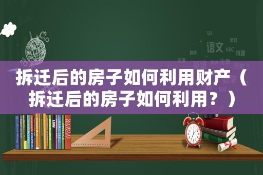 拆遷后的房子如何利用財產(chǎn)（拆遷后的房子如何利用？）