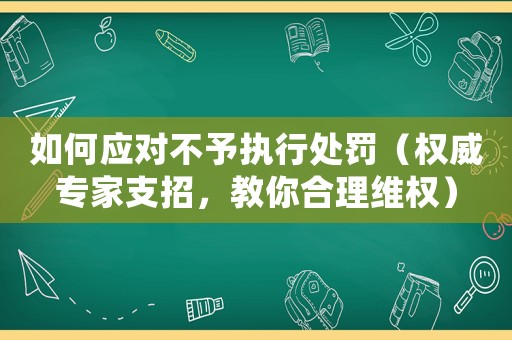 如何應對不予執(zhí)行處罰（權威專家支招，教你合理維權）