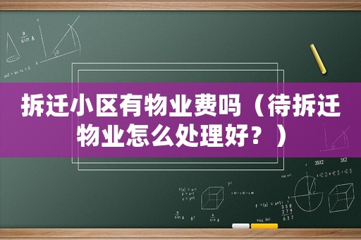 拆遷小區(qū)有物業(yè)費嗎（待拆遷物業(yè)怎么處理好？）