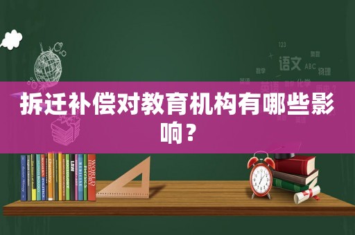 拆遷補(bǔ)償對(duì)教育機(jī)構(gòu)有哪些影響？