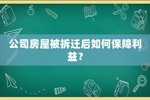公司房屋被拆遷后如何保障利益？