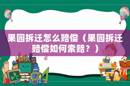 果園拆遷怎么賠償（果園拆遷賠償如何索賠？）