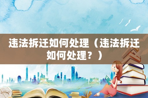 違法拆遷如何處理（違法拆遷如何處理？）
