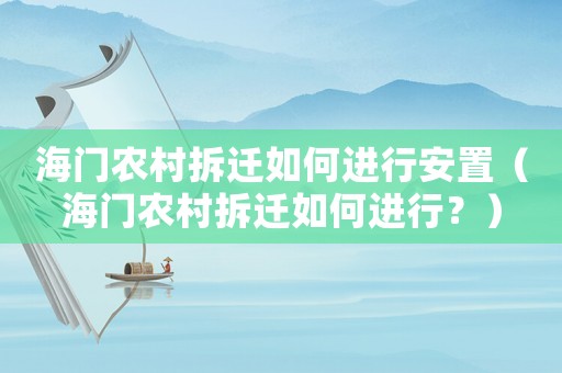 海門農(nóng)村拆遷如何進(jìn)行安置（海門農(nóng)村拆遷如何進(jìn)行？）