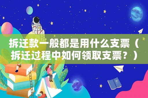 拆遷款一般都是用什么支票（拆遷過程中如何領(lǐng)取支票？）