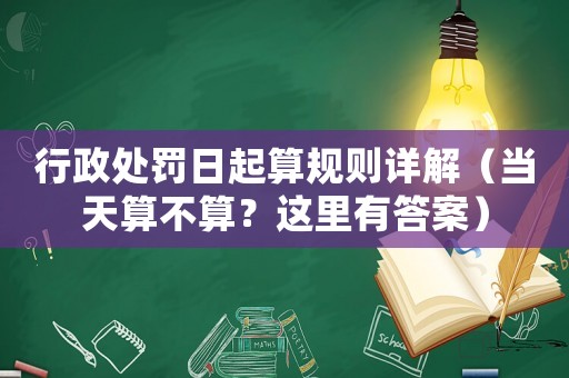 行政處罰日起算規(guī)則詳解（當天算不算？這里有答案）