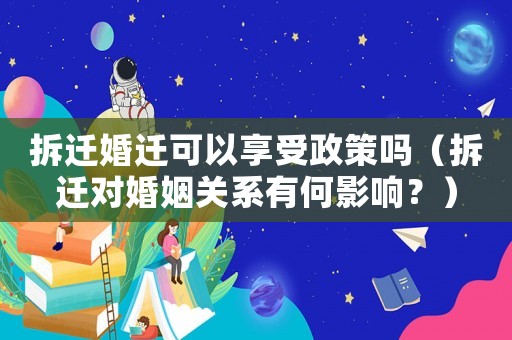 拆遷婚遷可以享受政策嗎（拆遷對婚姻關系有何影響？）
