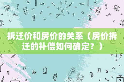 拆遷價和房價的關系（房價拆遷的補償如何確定？）