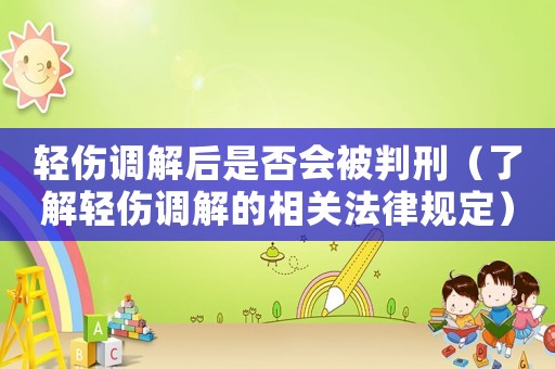 輕傷調(diào)解后是否會被判刑（了解輕傷調(diào)解的相關(guān)法律規(guī)定）
