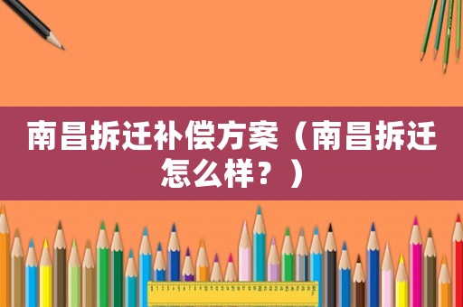 南昌拆遷補償方案（南昌拆遷怎么樣？）