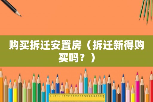購買拆遷安置房（拆遷新得購買嗎？）