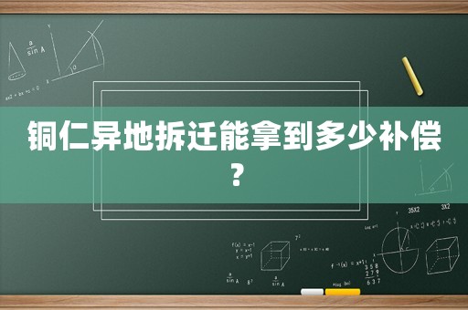 銅仁異地拆遷能拿到多少補償？