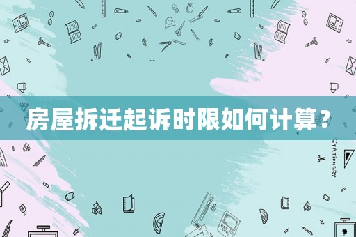 房屋拆遷起訴時限如何計算？