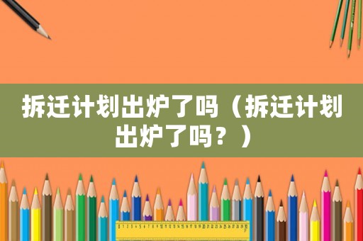 拆遷計(jì)劃出爐了嗎（拆遷計(jì)劃出爐了嗎？）