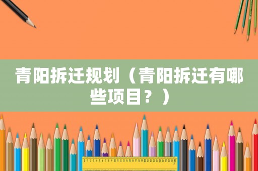 青陽(yáng)拆遷規(guī)劃（青陽(yáng)拆遷有哪些項(xiàng)目？）